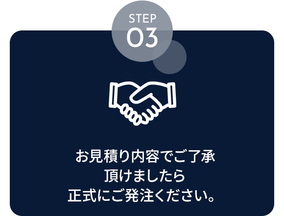 STEP03　お見積り内容でご了承頂けましたら正式にご発注ください。